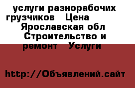 услуги разнорабочих,грузчиков › Цена ­ 1 000 - Ярославская обл. Строительство и ремонт » Услуги   